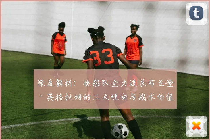 深度解析：快船队全力追求布兰登·英格拉姆的三大理由与战术价值