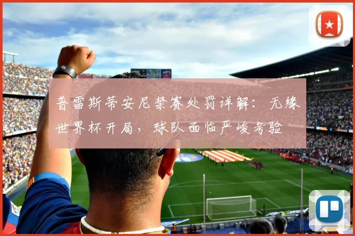 普雷斯蒂安尼禁赛处罚详解：无缘世界杯开局，球队面临严峻考验
