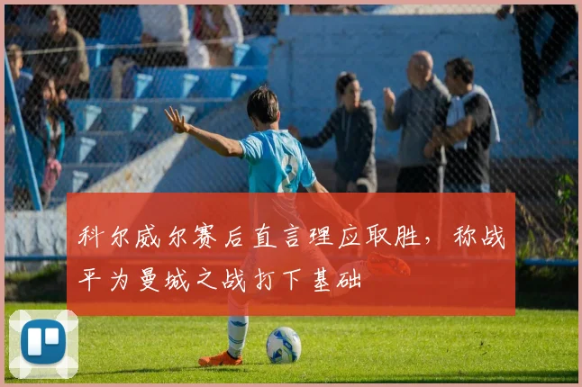 科尔威尔赛后直言理应取胜,称战平为曼城之战打下基础