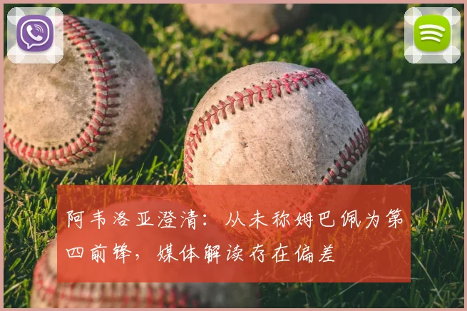 阿韦洛亚澄清：从未称姆巴佩为第四前锋，媒体解读存在偏差