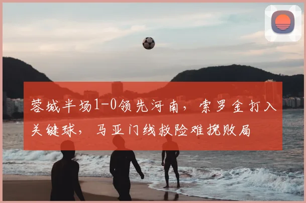 蓉城半场1-0领先河南，索罗金打入关键球，马亚门线救险难挽败局