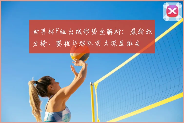 世界杯F组出线形势全解析：最新积分榜、赛程与球队实力深度排名