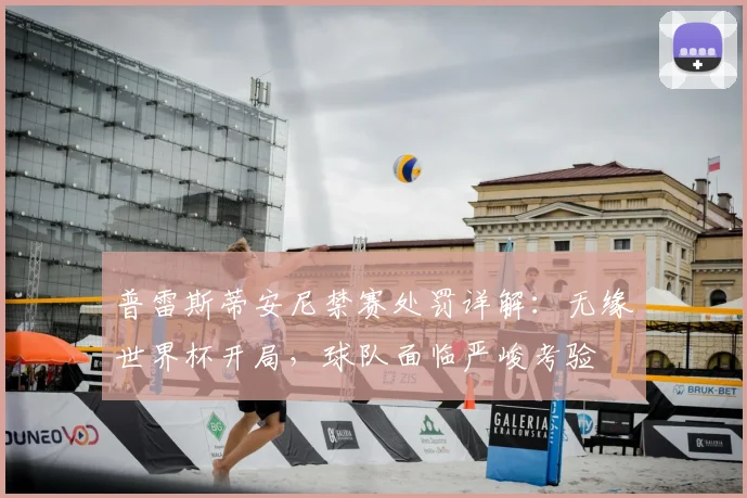 普雷斯蒂安尼禁赛处罚详解：无缘世界杯开局，球队面临严峻考验