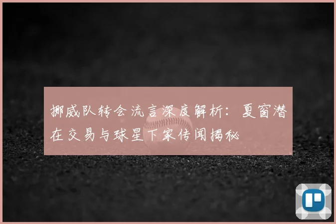 挪威队转会流言深度解析:夏窗潜在交易与球星下家传闻揭秘