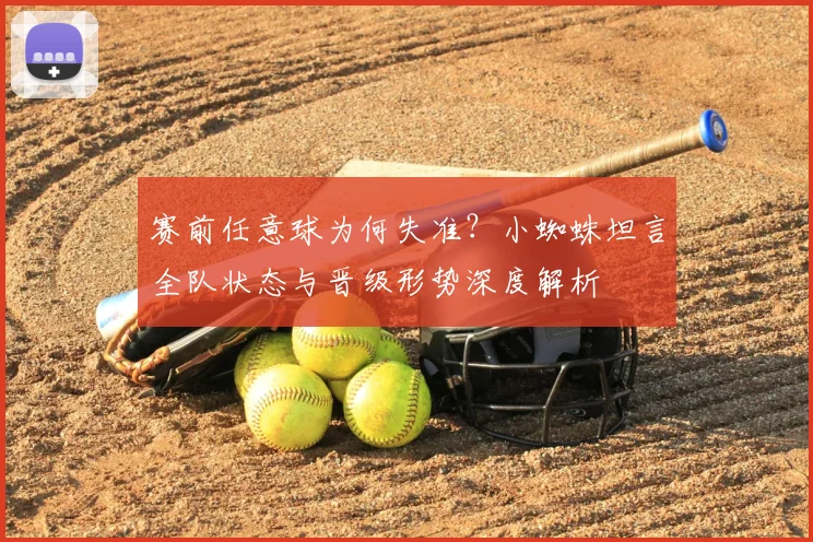 赛前任意球为何失准?小蜘蛛坦言全队状态与晋级形势深度解析