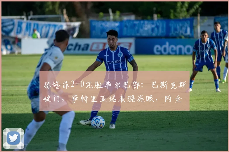 赫塔菲2-0完胜毕尔巴鄂:巴斯克斯破门,萨特里亚诺表现亮眼,附全场集锦