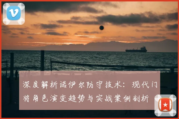 深度解析诺伊尔防守技术：现代门将角色演变趋势与实战案例剖析