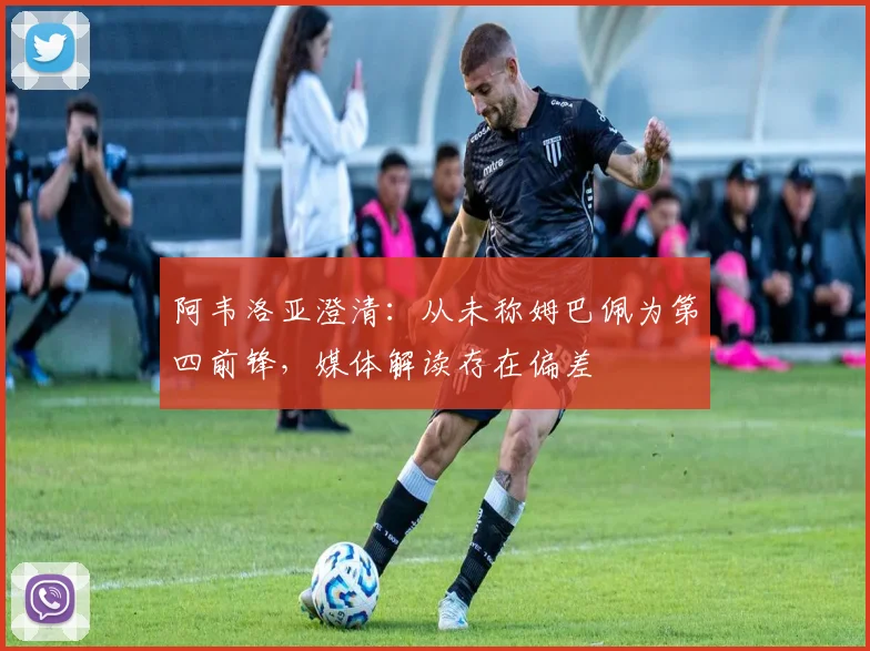 阿韦洛亚澄清:从未称姆巴佩为第四前锋,媒体解读存在偏差