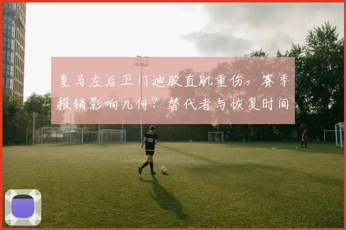 皇马左后卫门迪股直肌重伤，赛季报销影响几何？替代者与恢复时间解析